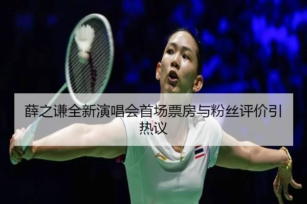 薛之谦全新演唱会首场票房与粉丝评价引热议