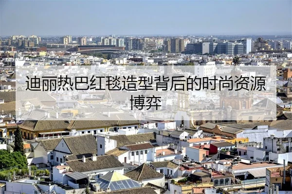 迪丽热巴红毯造型背后的时尚资源博弈