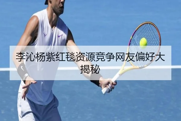 李沁杨紫红毯资源竞争网友偏好大揭秘