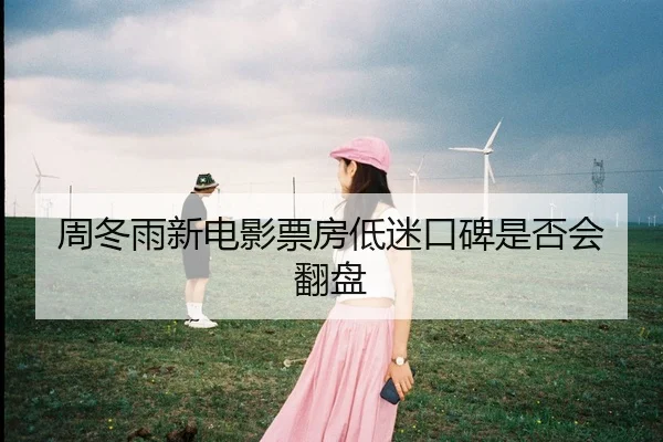 周冬雨新电影票房低迷口碑是否会翻盘